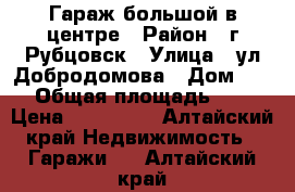 Гараж большой в центре › Район ­ г Рубцовск › Улица ­ ул Добродомова › Дом ­ 15 › Общая площадь ­ 60 › Цена ­ 750 000 - Алтайский край Недвижимость » Гаражи   . Алтайский край